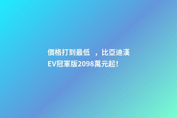 價格打到最低，比亞迪漢EV冠軍版20.98萬元起！